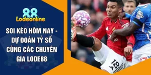Soi Kèo Hôm Nay - Dự Đoán Tỷ Số Cùng Các Chuyên Gia LODE88